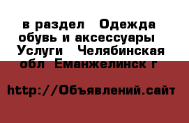  в раздел : Одежда, обувь и аксессуары » Услуги . Челябинская обл.,Еманжелинск г.